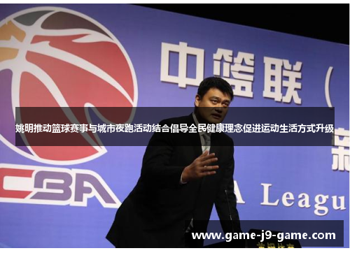 姚明推动篮球赛事与城市夜跑活动结合倡导全民健康理念促进运动生活方式升级 姚明推动篮球赛事与城市夜跑活动结合倡导全民健康理念促进运动生活方式升级