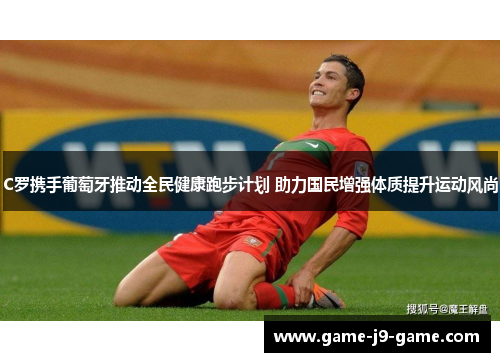 C罗携手葡萄牙推动全民健康跑步计划 助力国民增强体质提升运动风尚
