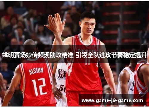 姚明赛场妙传频现助攻精准 引领全队进攻节奏稳定提升 姚明赛场妙传频现助攻精准 引领全队进攻节奏稳定提升
