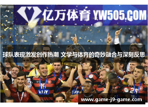 球队表现激发创作热潮 文学与体育的奇妙融合与深刻反思 球队表现激发创作热潮 文学与体育的奇妙融合与深刻反思