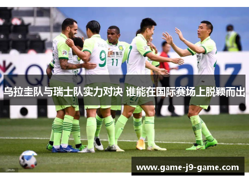 乌拉圭队与瑞士队实力对决 谁能在国际赛场上脱颖而出 乌拉圭队与瑞士队实力对决 谁能在国际赛场上脱颖而出