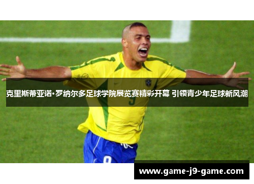 克里斯蒂亚诺·罗纳尔多足球学院展览赛精彩开幕 引领青少年足球新风潮 克里斯蒂亚诺·罗纳尔多足球学院展览赛精彩开幕 引领青少年足球新风潮