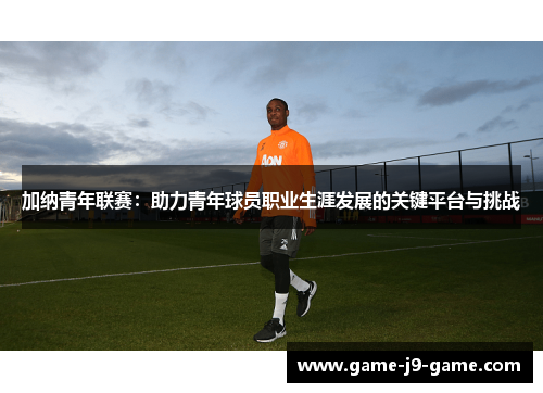 加纳青年联赛:助力青年球员职业生涯发展的关键平台与挑战 加纳青年联赛:助力青年球员职业生涯发展的关键平台与挑战