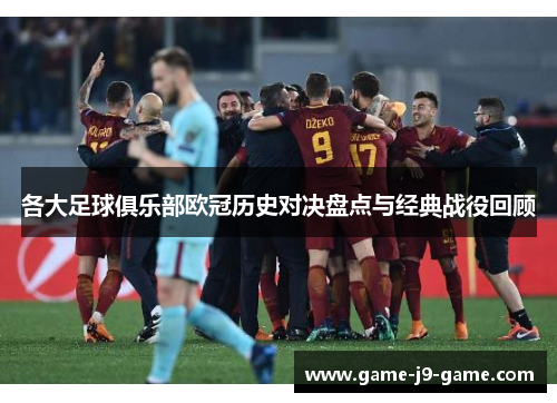 各大足球俱乐部欧冠历史对决盘点与经典战役回顾 各大足球俱乐部欧冠历史对决盘点与经典战役回顾