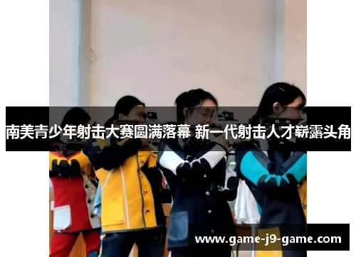 南美青少年射击大赛圆满落幕 新一代射击人才崭露头角 南美青少年射击大赛圆满落幕 新一代射击人才崭露头角