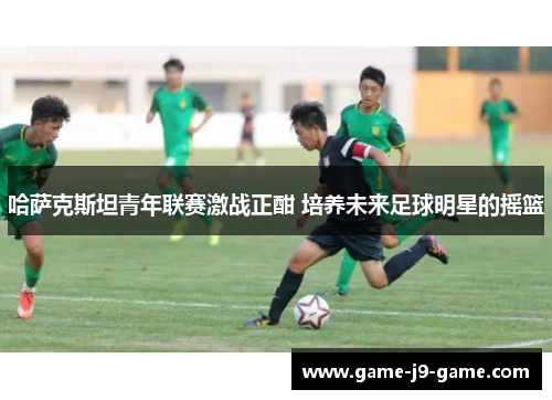 哈萨克斯坦青年联赛激战正酣 培养未来足球明星的摇篮 哈萨克斯坦青年联赛激战正酣 培养未来足球明星的摇篮