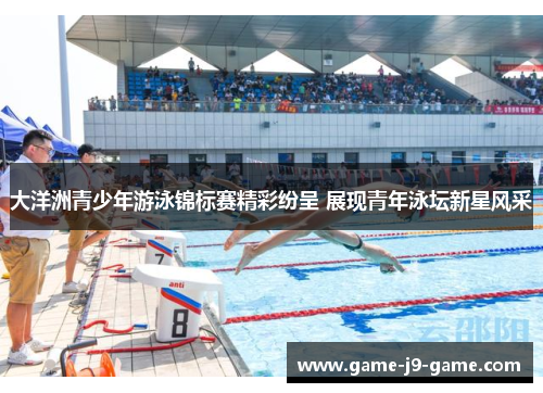 大洋洲青少年游泳锦标赛精彩纷呈 展现青年泳坛新星风采 大洋洲青少年游泳锦标赛精彩纷呈 展现青年泳坛新星风采