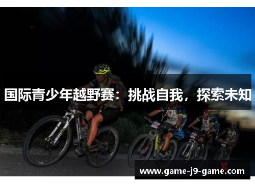 国际青少年越野赛:挑战自我,探索未知 国际青少年越野赛:挑战自我,探索未知