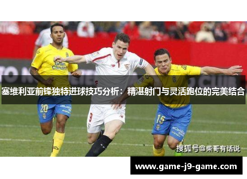 塞维利亚前锋独特进球技巧分析:精湛射门与灵活跑位的完美结合 塞维利亚前锋独特进球技巧分析:精湛射门与灵活跑位的完美结合