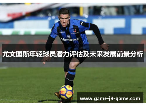 尤文图斯年轻球员潜力评估及未来发展前景分析 尤文图斯年轻球员潜力评估及未来发展前景分析
