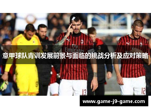 意甲球队青训发展前景与面临的挑战分析及应对策略 意甲球队青训发展前景与面临的挑战分析及应对策略