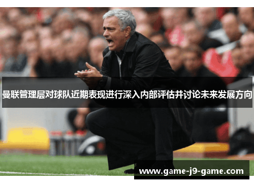 曼联管理层对球队近期表现进行深入内部评估并讨论未来发展方向 曼联管理层对球队近期表现进行深入内部评估并讨论未来发展方向