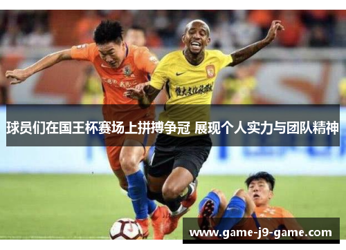 球员们在国王杯赛场上拼搏争冠 展现个人实力与团队精神 球员们在国王杯赛场上拼搏争冠 展现个人实力与团队精神