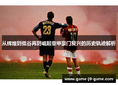 从辉煌到低谷再到崛起意甲豪门复兴的历史轨迹解析 从辉煌到低谷再到崛起意甲豪门复兴的历史轨迹解析