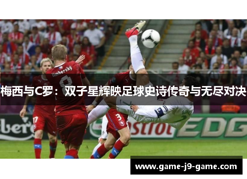 梅西与C罗:双子星辉映足球史诗传奇与无尽对决 梅西与C罗:双子星辉映足球史诗传奇与无尽对决