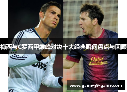 梅西与C罗西甲巅峰对决十大经典瞬间盘点与回顾 梅西与C罗西甲巅峰对决十大经典瞬间盘点与回顾
