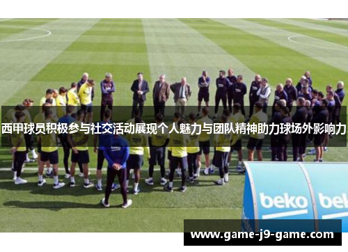 西甲球员积极参与社交活动展现个人魅力与团队精神助力球场外影响力 西甲球员积极参与社交活动展现个人魅力与团队精神助力球场外影响力