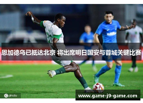 恩加德乌已抵达北京 将出席明日国安与蓉城关键比赛 恩加德乌已抵达北京 将出席明日国安与蓉城关键比赛