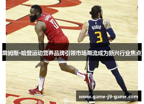 詹姆斯·哈登运动营养品牌引领市场潮流成为新兴行业焦点 詹姆斯·哈登运动营养品牌引领市场潮流成为新兴行业焦点