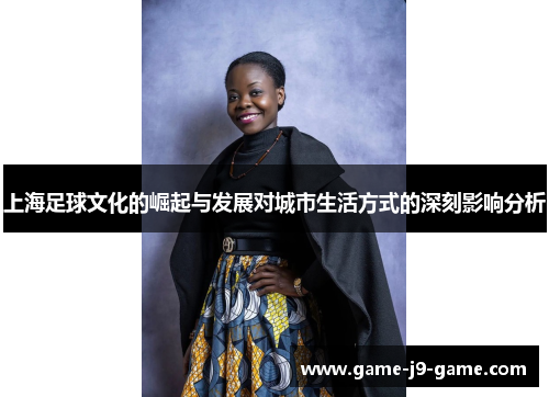 上海足球文化的崛起与发展对城市生活方式的深刻影响分析 上海足球文化的崛起与发展对城市生活方式的深刻影响分析