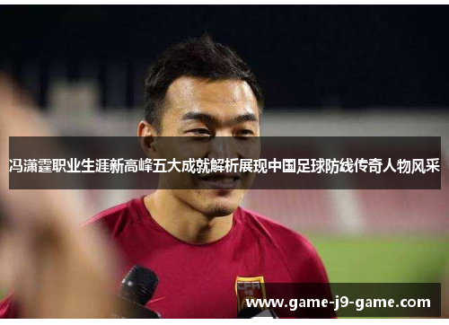 冯潇霆职业生涯新高峰五大成就解析展现中国足球防线传奇人物风采 冯潇霆职业生涯新高峰五大成就解析展现中国足球防线传奇人物风采