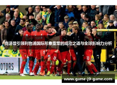 克洛普引领利物浦国际形象重塑的成功之道与全球影响力分析 克洛普引领利物浦国际形象重塑的成功之道与全球影响力分析