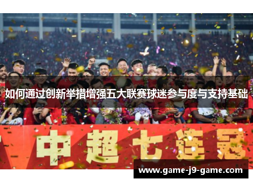 如何通过创新举措增强五大联赛球迷参与度与支持基础 如何通过创新举措增强五大联赛球迷参与度与支持基础