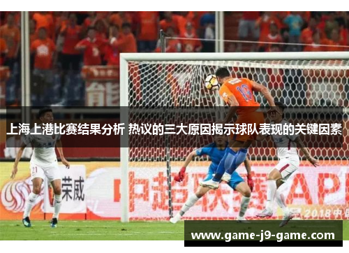 上海上港比赛结果分析 热议的三大原因揭示球队表现的关键因素 上海上港比赛结果分析 热议的三大原因揭示球队表现的关键因素
