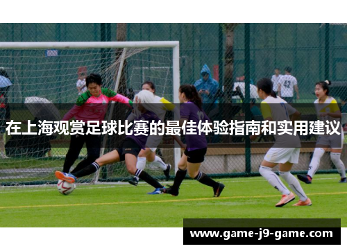 在上海观赏足球比赛的最佳体验指南和实用建议 在上海观赏足球比赛的最佳体验指南和实用建议