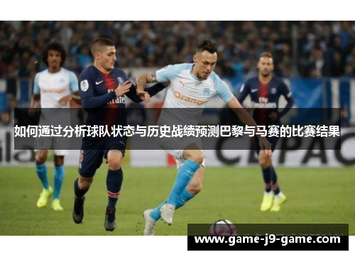 如何通过分析球队状态与历史战绩预测巴黎与马赛的比赛结果 如何通过分析球队状态与历史战绩预测巴黎与马赛的比赛结果