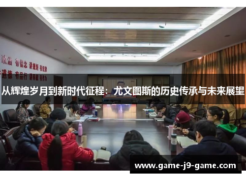 从辉煌岁月到新时代征程:尤文图斯的历史传承与未来展望 从辉煌岁月到新时代征程:尤文图斯的历史传承与未来展望