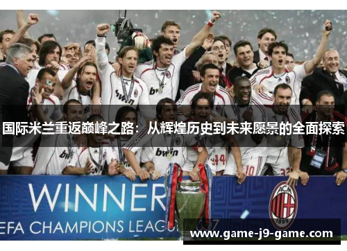 国际米兰重返巅峰之路:从辉煌历史到未来愿景的全面探索 国际米兰重返巅峰之路:从辉煌历史到未来愿景的全面探索