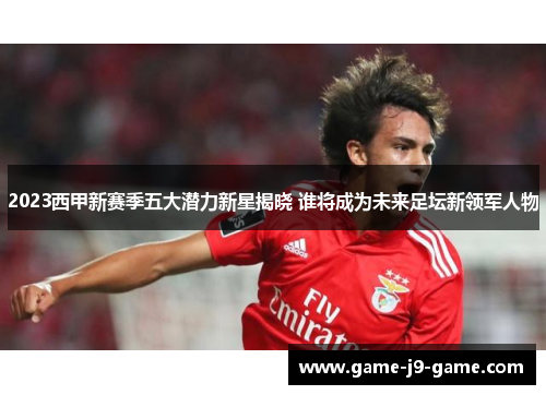 2023西甲新赛季五大潜力新星揭晓 谁将成为未来足坛新领军人物 2023西甲新赛季五大潜力新星揭晓 谁将成为未来足坛新领军人物