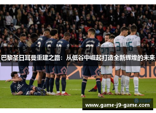 巴黎圣日耳曼重建之路：从低谷中崛起打造全新辉煌的未来