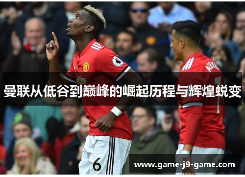 曼联从低谷到巅峰的崛起历程与辉煌蜕变 曼联从低谷到巅峰的崛起历程与辉煌蜕变