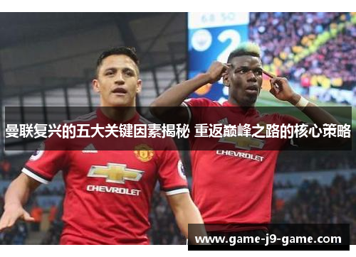曼联复兴的五大关键因素揭秘 重返巅峰之路的核心策略 曼联复兴的五大关键因素揭秘 重返巅峰之路的核心策略