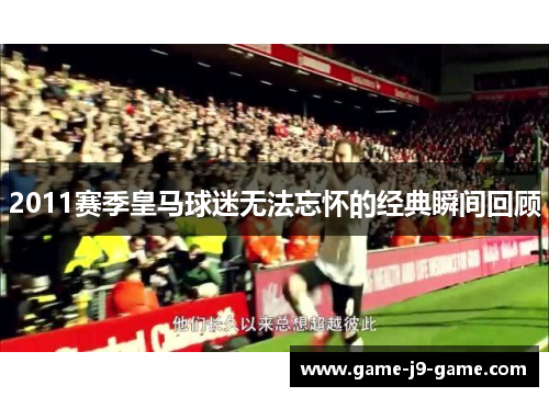 2011赛季皇马球迷无法忘怀的经典瞬间回顾 2011赛季皇马球迷无法忘怀的经典瞬间回顾