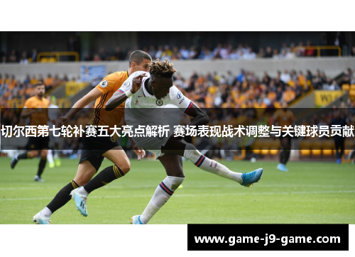 切尔西第七轮补赛五大亮点解析 赛场表现战术调整与关键球员贡献 切尔西第七轮补赛五大亮点解析 赛场表现战术调整与关键球员贡献