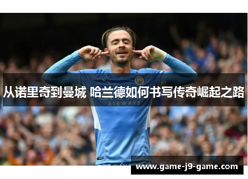 从诺里奇到曼城 哈兰德如何书写传奇崛起之路 从诺里奇到曼城 哈兰德如何书写传奇崛起之路