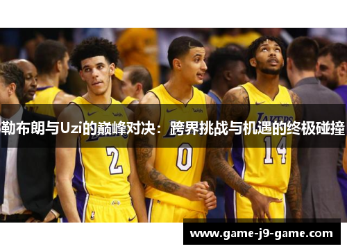 勒布朗与Uzi的巅峰对决:跨界挑战与机遇的终极碰撞 勒布朗与Uzi的巅峰对决:跨界挑战与机遇的终极碰撞