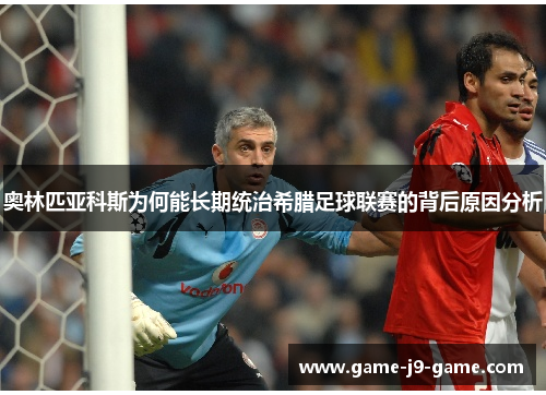 奥林匹亚科斯为何能长期统治希腊足球联赛的背后原因分析 奥林匹亚科斯为何能长期统治希腊足球联赛的背后原因分析