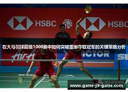 在大马羽球超级1000赛中如何突破重围夺取冠军的关键策略分析