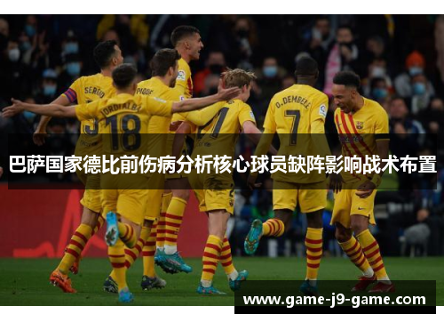 巴萨国家德比前伤病分析核心球员缺阵影响战术布置 巴萨国家德比前伤病分析核心球员缺阵影响战术布置