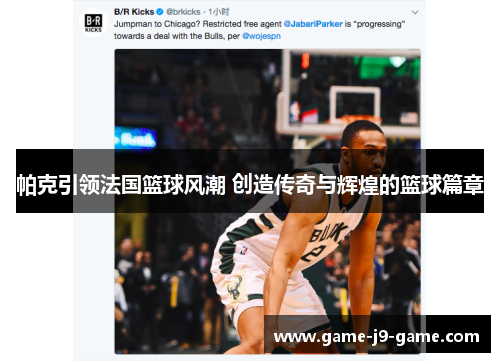 帕克引领法国篮球风潮 创造传奇与辉煌的篮球篇章 帕克引领法国篮球风潮 创造传奇与辉煌的篮球篇章