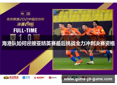 海港队如何迎接亚精英赛最后挑战全力冲刺决赛资格 海港队如何迎接亚精英赛最后挑战全力冲刺决赛资格