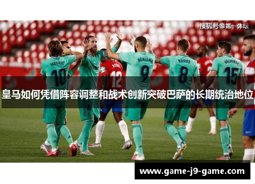 皇马如何凭借阵容调整和战术创新突破巴萨的长期统治地位 皇马如何凭借阵容调整和战术创新突破巴萨的长期统治地位
