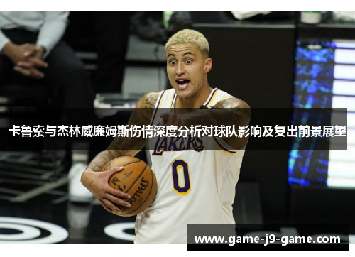 卡鲁索与杰林威廉姆斯伤情深度分析对球队影响及复出前景展望 卡鲁索与杰林威廉姆斯伤情深度分析对球队影响及复出前景展望