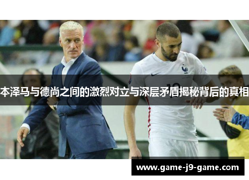 本泽马与德尚之间的激烈对立与深层矛盾揭秘背后的真相 本泽马与德尚之间的激烈对立与深层矛盾揭秘背后的真相