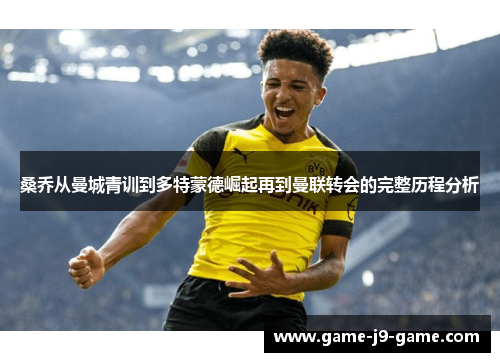 桑乔从曼城青训到多特蒙德崛起再到曼联转会的完整历程分析 桑乔从曼城青训到多特蒙德崛起再到曼联转会的完整历程分析
