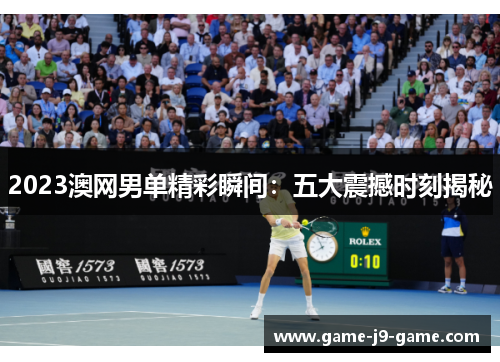 2023澳网男单精彩瞬间:五大震撼时刻揭秘 2023澳网男单精彩瞬间:五大震撼时刻揭秘